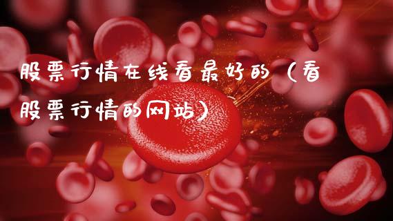 股票行情在线看最好的（看股票行情的网站）_https://www.fsyjjx.cn_股票指导_第1张