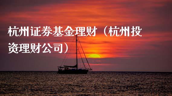 杭州证券基金理财（杭州投资理财公司）_https://www.fsyjjx.cn_问财精选_第1张