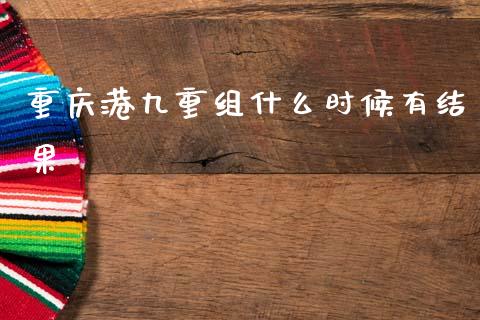 重庆港九重组什么时候有结果_https://www.fsyjjx.cn_股票指导_第1张