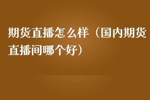 期货直播怎么样（国内期货直播间哪个好）_https://www.fsyjjx.cn_期货在线_第1张