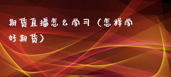 期货直播怎么学习（怎样学好期货）_https://www.fsyjjx.cn_期货在线_第1张