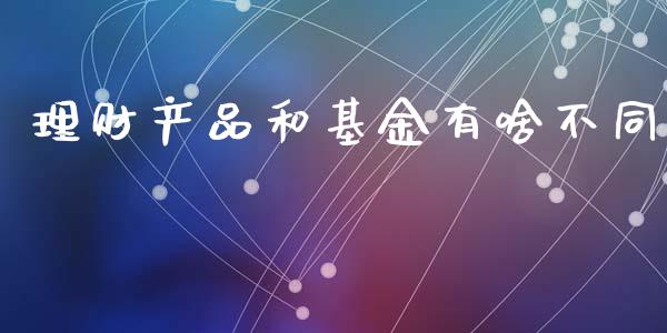 理财产品和基金有啥不同_https://www.fsyjjx.cn_问财精选_第1张