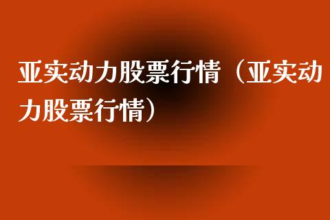 亚实动力股票行情（亚实动力股票行情）_https://www.fsyjjx.cn_股市分析_第1张