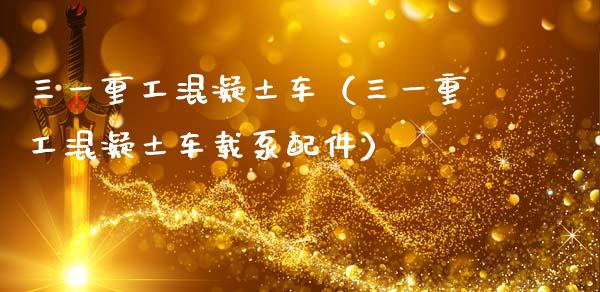 三一重工混凝土车（三一重工混凝土车载泵配件）_https://www.fsyjjx.cn_股市分析_第1张