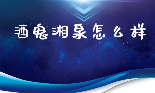 酒鬼湘泉怎么样_https://www.fsyjjx.cn_期货研报_第1张