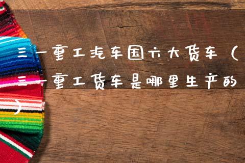三一重工汽车国六大货车（三一重工货车是哪里生产的）_https://www.fsyjjx.cn_股市分析_第1张