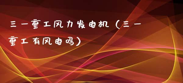 三一重工风力发电机（三一重工有风电吗）_https://www.fsyjjx.cn_股指期货_第1张