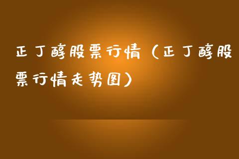 正丁醇股票行情（正丁醇股票行情走势图）_https://www.fsyjjx.cn_股市分析_第1张