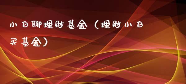 小白聊理财基金（理财小白买基金）_https://www.fsyjjx.cn_问财精选_第1张