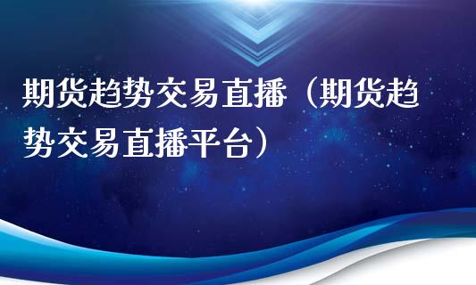 期货趋势交易直播（期货趋势交易直播平台）_https://www.fsyjjx.cn_期货在线_第1张