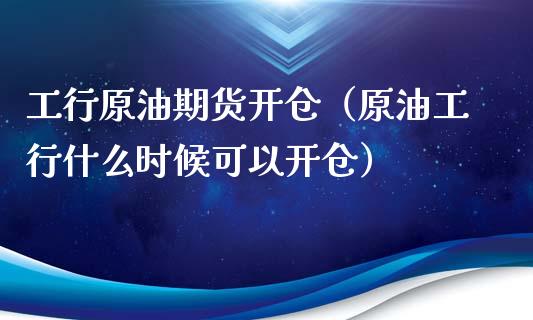 工行原油期货开仓（原油工行什么时候可以开仓）_https://www.fsyjjx.cn_期货研报_第1张