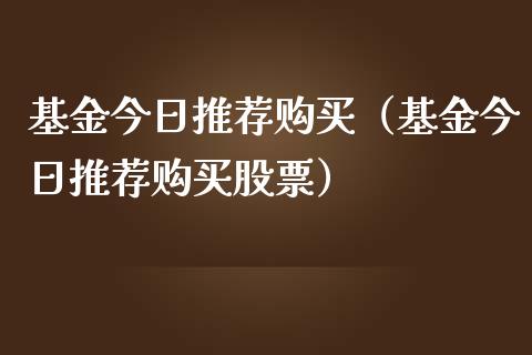 基金今日推荐购买（基金今日推荐购买股票）_https://www.fsyjjx.cn_理财资讯_第1张