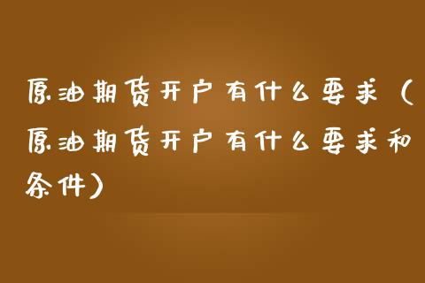 原油期货开户有什么要求（原油期货开户有什么要求和条件）_https://www.fsyjjx.cn_期货资讯_第1张