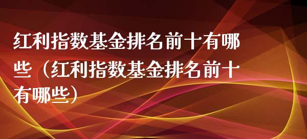 红利指数基金排名前十有哪些（红利指数基金排名前十有哪些）_https://www.fsyjjx.cn_问财精选_第1张