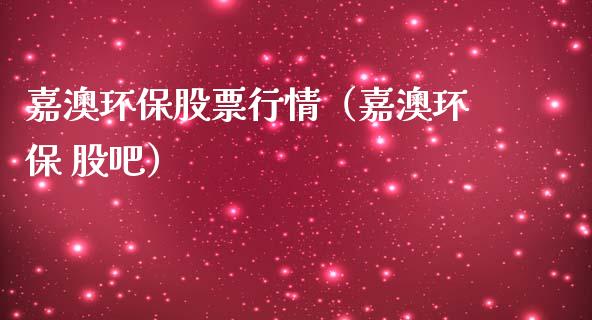 嘉澳环保股票行情（嘉澳环保 股吧）_https://www.fsyjjx.cn_股票指导_第1张