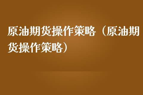 原油期货操作策略（原油期货操作策略）_https://www.fsyjjx.cn_期货研报_第1张