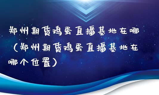 郑州期货鸡蛋直播基地在哪（郑州期货鸡蛋直播基地在哪个位置）_https://www.fsyjjx.cn_期货在线_第1张
