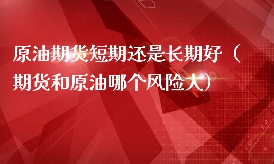 原油期货短期还是长期好（期货和原油哪个风险大）_https://www.fsyjjx.cn_期货研报_第1张