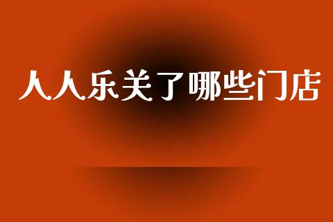 人人乐关了哪些门店_https://www.fsyjjx.cn_股市分析_第1张