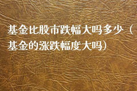 基金比股市跌幅大吗多少（基金的涨跌幅度大吗）_https://www.fsyjjx.cn_问财精选_第1张