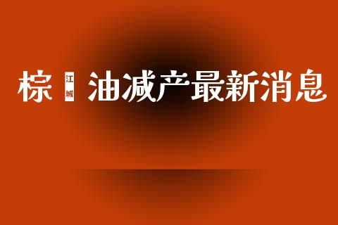 棕榈油减产最新消息_https://www.fsyjjx.cn_期货在线_第1张