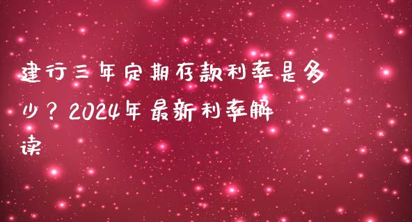 建行三年定期存款利率是多少？2024年最新利率解读_https://www.fsyjjx.cn_问财精选_第1张