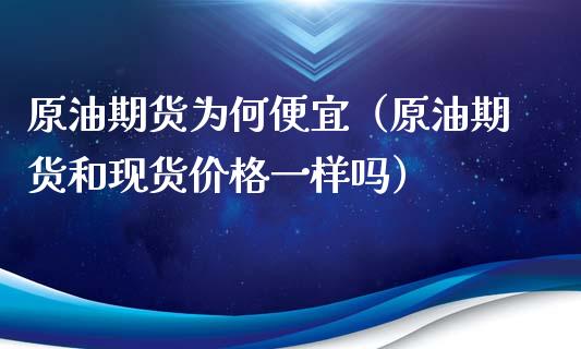 原油期货为何便宜（原油期货和现货价格一样吗）_https://www.fsyjjx.cn_期货资讯_第1张