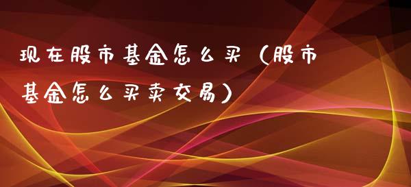 现在股市基金怎么买（股市基金怎么买卖交易）_https://www.fsyjjx.cn_问财精选_第1张