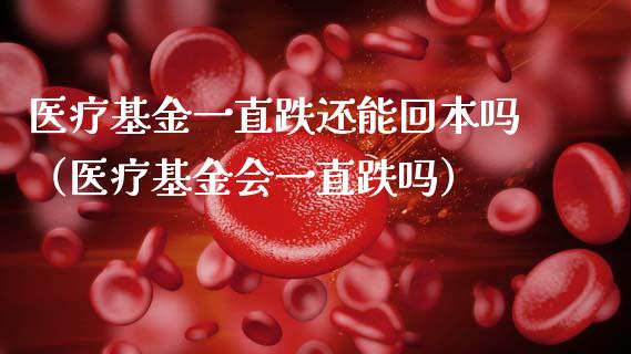 医疗基金一直跌还能回本吗（医疗基金会一直跌吗）_https://www.fsyjjx.cn_问财精选_第1张