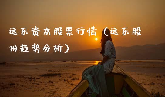 远东资本股票行情（远东股份趋势分析）_https://www.fsyjjx.cn_股指期货_第1张