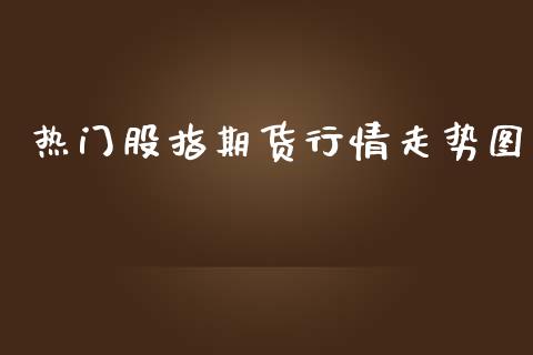 热门股指期货行情走势图_https://www.fsyjjx.cn_期货研报_第1张