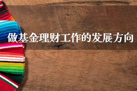 做基金理财工作的发展方向_https://www.fsyjjx.cn_理财资讯_第1张