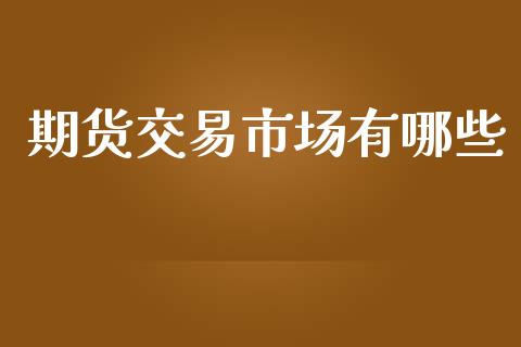 期货交易市场有哪些_https://www.fsyjjx.cn_期货研报_第1张