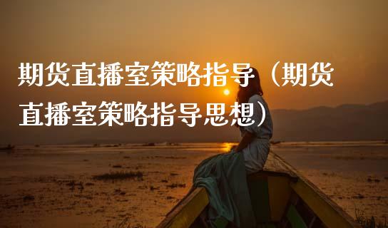 期货直播室策略指导（期货直播室策略指导思想）_https://www.fsyjjx.cn_期货在线_第1张