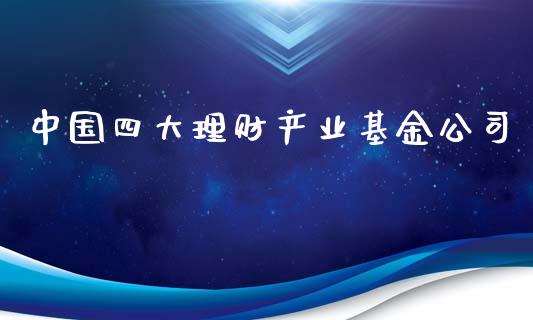 中国四大理财产业基金公司_https://www.fsyjjx.cn_问财精选_第1张