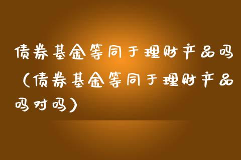 债券基金等同于理财产品吗（债券基金等同于理财产品吗对吗）_https://www.fsyjjx.cn_理财资讯_第1张