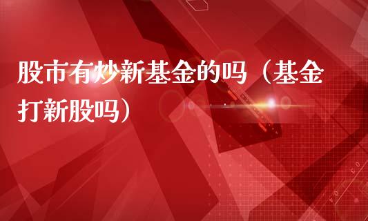 股市有炒新基金的吗（基金打新股吗）_https://www.fsyjjx.cn_理财资讯_第1张