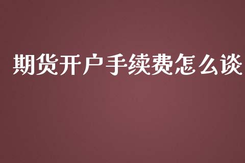 期货开户手续费怎么谈_https://www.fsyjjx.cn_期货资讯_第1张