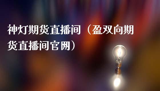 神灯期货直播间（盈双向期货直播间官网）_https://www.fsyjjx.cn_期货在线_第1张