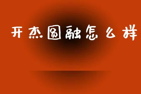 开杰圆融怎么样_https://www.fsyjjx.cn_期货资讯_第1张