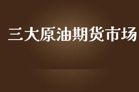 三大原油期货市场_https://www.fsyjjx.cn_期货研报_第1张
