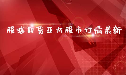 股指期货亚太股市行情最新_https://www.fsyjjx.cn_期货研报_第1张