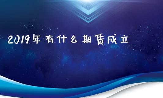 2019年有什么期货成立_https://www.fsyjjx.cn_问财精选_第1张