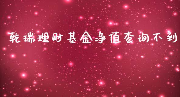 乾瑞理财基金净值查询不到_https://www.fsyjjx.cn_问财精选_第1张