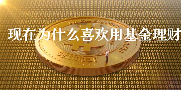 现在为什么喜欢用基金理财_https://www.fsyjjx.cn_问财精选_第1张