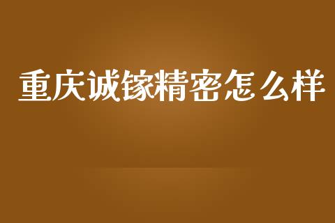 重庆诚镓精密怎么样_https://www.fsyjjx.cn_期货资讯_第1张