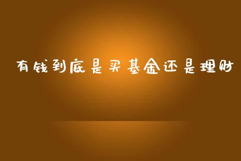 有钱到底是买基金还是理财_https://www.fsyjjx.cn_理财资讯_第1张