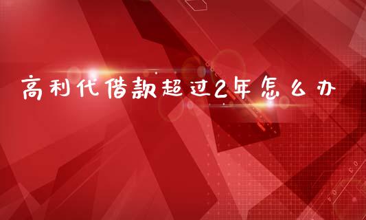 高利代借款超过2年怎么办_https://www.fsyjjx.cn_期货资讯_第1张