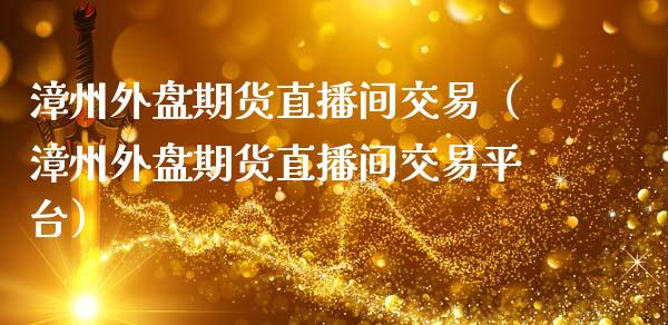 漳州外盘期货直播间交易（漳州外盘期货直播间交易平台）_https://www.fsyjjx.cn_期货在线_第1张