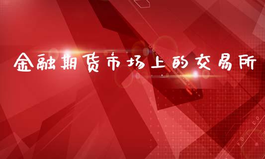 金融期货市场上的交易所_https://www.fsyjjx.cn_股市分析_第1张
